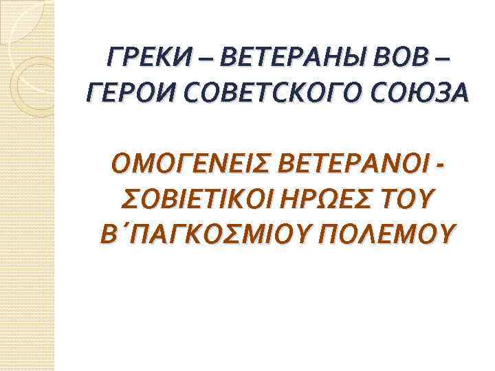 ГРЕКИ – ВЕТЕРАНЫ ВОВ – ГЕРОИ СОВЕТСКОГО СОЮЗА ΟΜΟΓΕΝΕΙΣ ΒΕΤΕΡΑΝΟΙ - ΣΟΒΙΕΤΙΚΟΙ ΗΡΩΕΣ ΤΟΥ