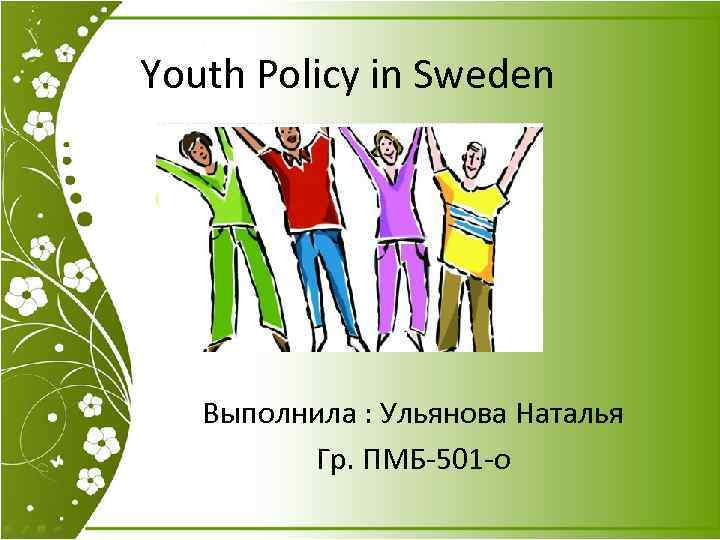 Youth Policy in Sweden Выполнила : Ульянова Наталья Гр. ПМБ-501 -о 