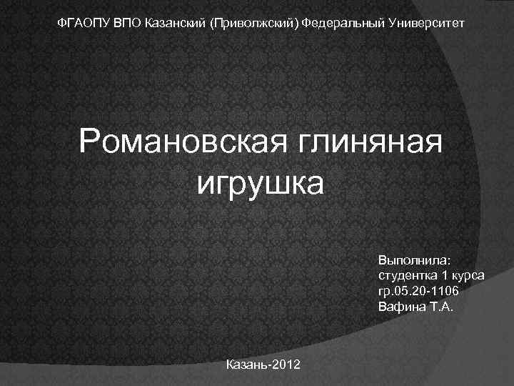 ФГАОПУ ВПО Казанский (Приволжский) Федеральный Университет Романовская глиняная игрушка Выполнила: студентка 1 курса гр.