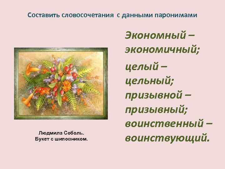 Составить словосочетания с данными паронимами Людмила Соболь. Букет с шиповником. Экономный – экономичный; целый