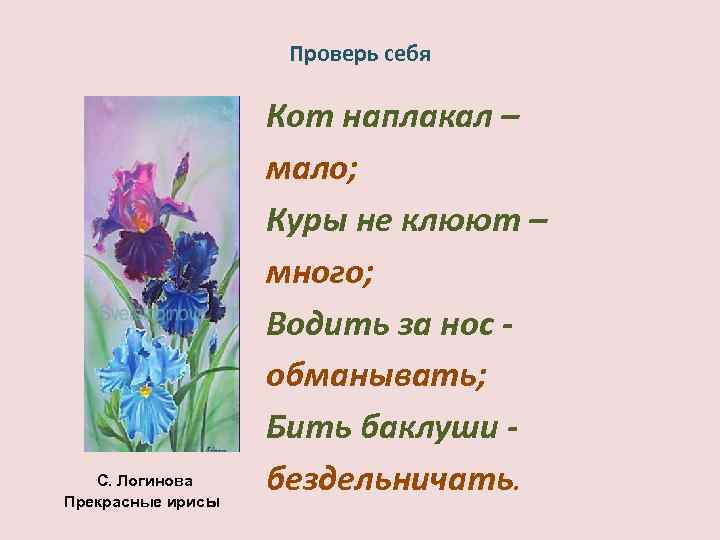 Проверь себя С. Логинова Прекрасные ирисы Кот наплакал – мало; Куры не клюют –