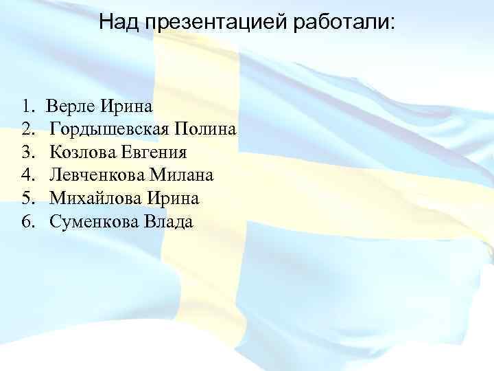 Над презентацией работали: 1. 2. 3. 4. 5. 6. Верле Ирина Гордышевская Полина Козлова