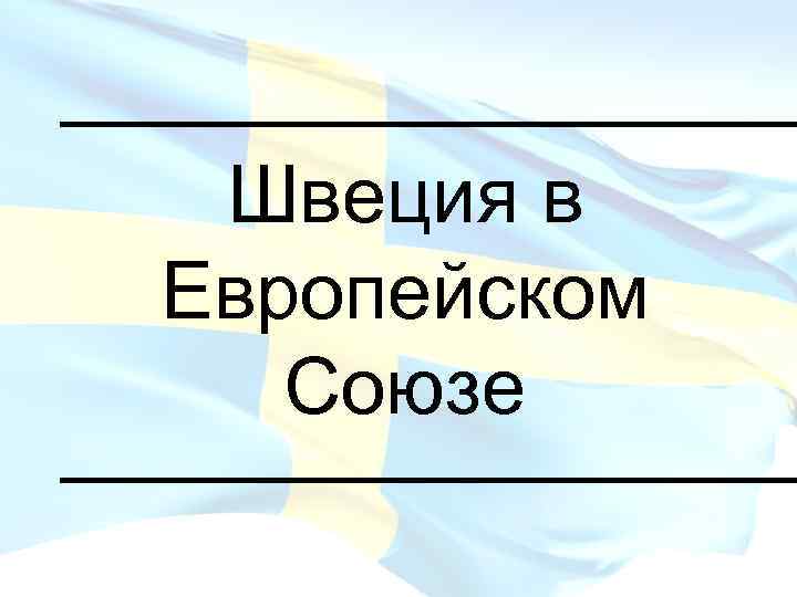 _________ Швеция в Европейском Союзе _________ 