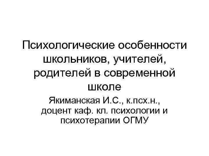 Психологические особенности школьников, учителей, родителей в современной школе Якиманская И. С. , к. псх.