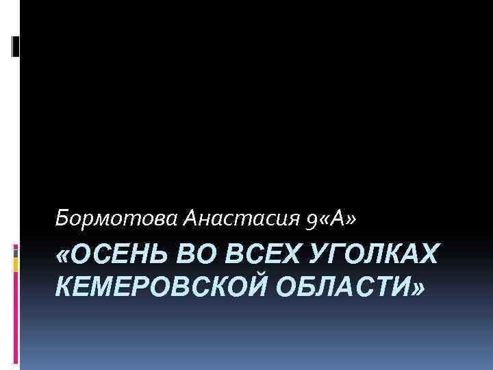 Бормотова Анастасия 9 «А» «ОСЕНЬ ВО ВСЕХ УГОЛКАХ КЕМЕРОВСКОЙ ОБЛАСТИ» 