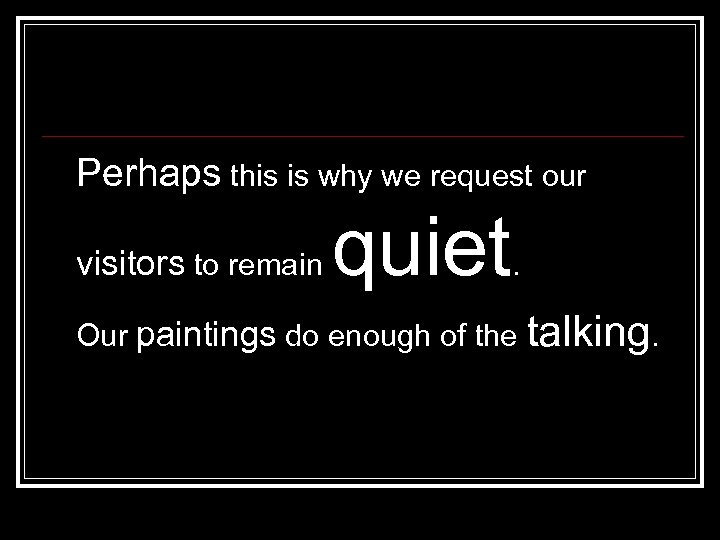 Perhaps this is why we request our visitors to remain quiet . Our paintings