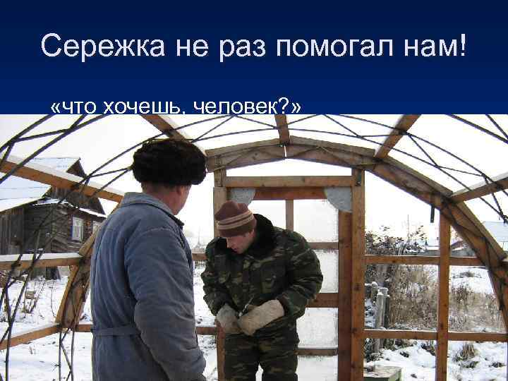 Сережка не раз помогал нам! «что хочешь, человек? » 