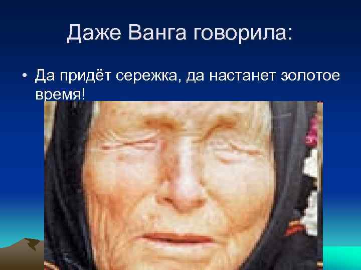 Даже Ванга говорила: • Да придёт сережка, да настанет золотое время! 