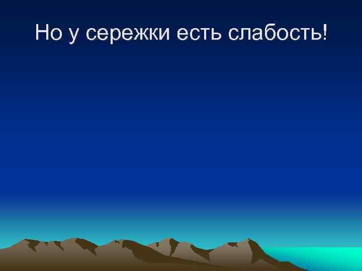 Но у сережки есть слабость! 