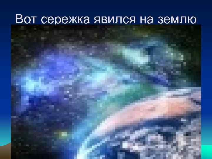 Вот сережка явился на землю 