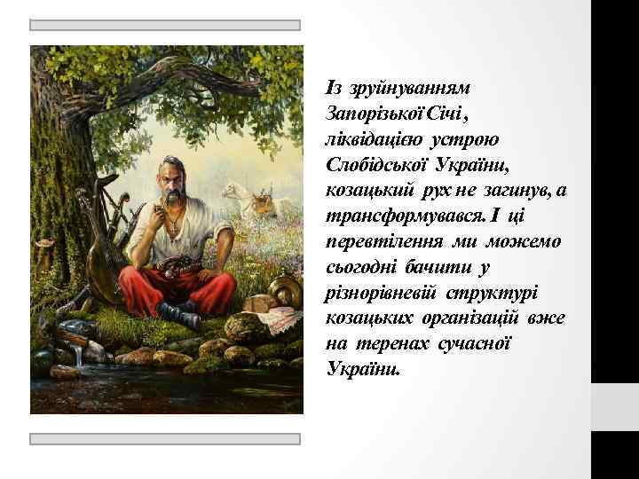 Із зруйнуванням Запорізької Січі , ліквідацією устрою Слобідської України, козацький рух не загинув, а