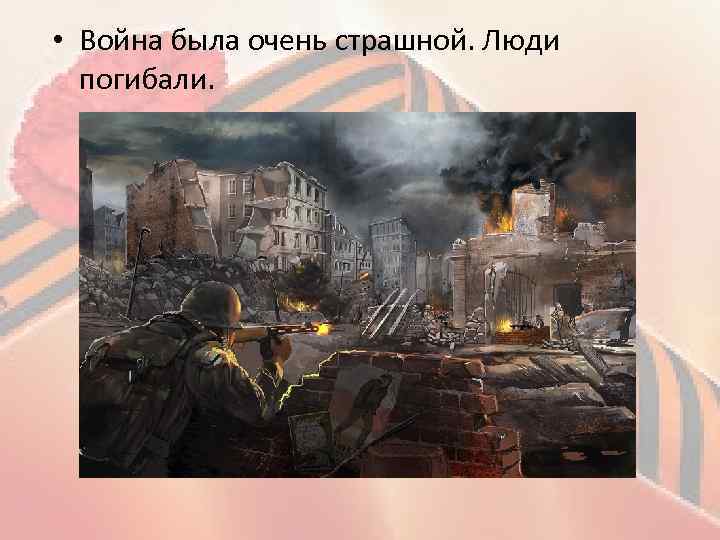  • Война была очень страшной. Люди погибали. 