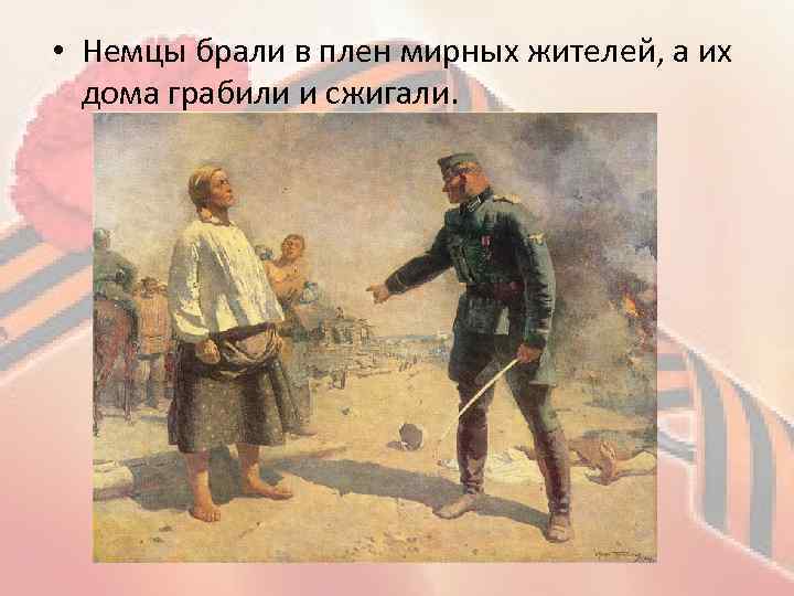  • Немцы брали в плен мирных жителей, а их дома грабили и сжигали.