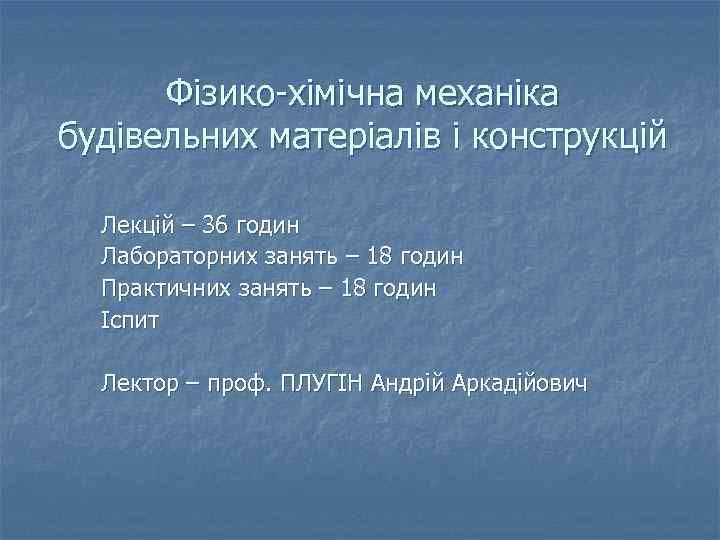 Фізико-хімічна механіка будівельних матеріалів і конструкцій Лекцій – 36 годин Лабораторних занять – 18