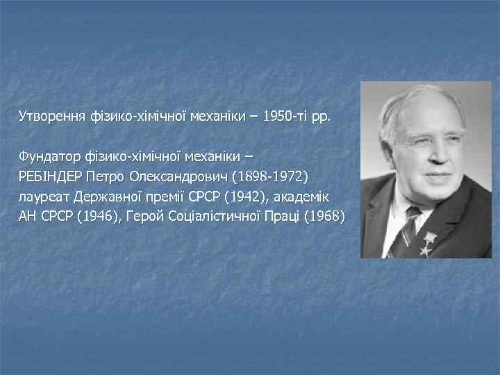 Утворення фізико-хімічної механіки – 1950 -ті рр. Фундатор фізико-хімічної механіки – РЕБІНДЕР Петро Олександрович
