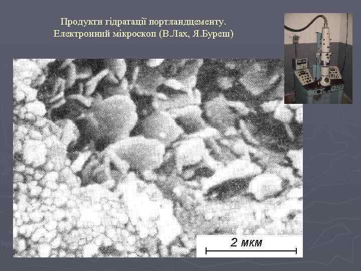 Продукти гідратації портландцементу. Електронний мікроскоп (В. Лах, Я. Буреш) 