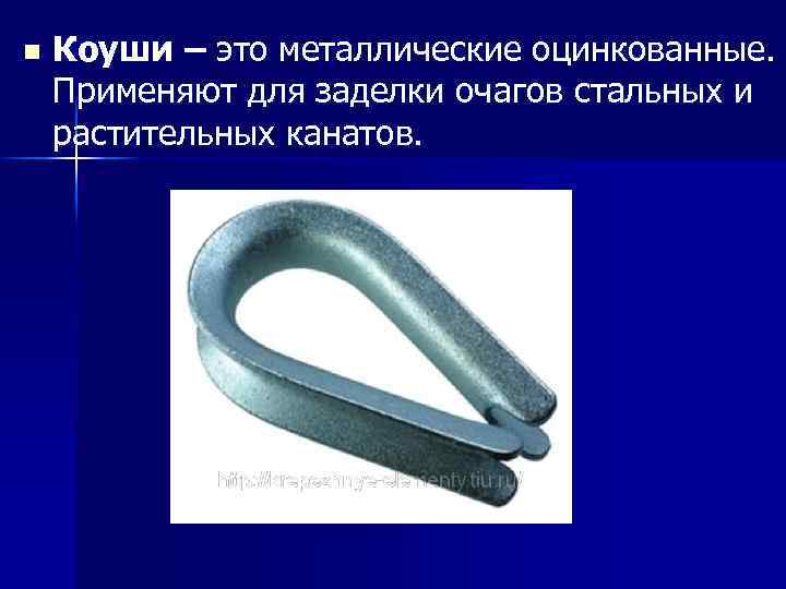 n Коуши – это металлические оцинкованные. Применяют для заделки очагов стальных и растительных канатов.