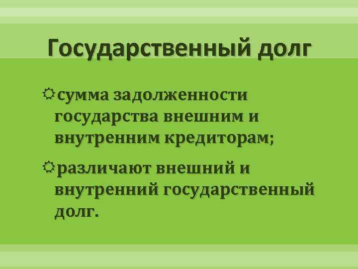 Государственный долг сумма задолженности государства внешним и внутренним кредиторам; различают внешний и внутренний государственный