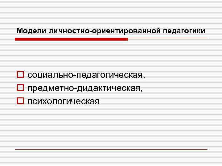 Модели личностно-ориентированной педагогики o социально-педагогическая, o предметно-дидактическая, o психологическая 