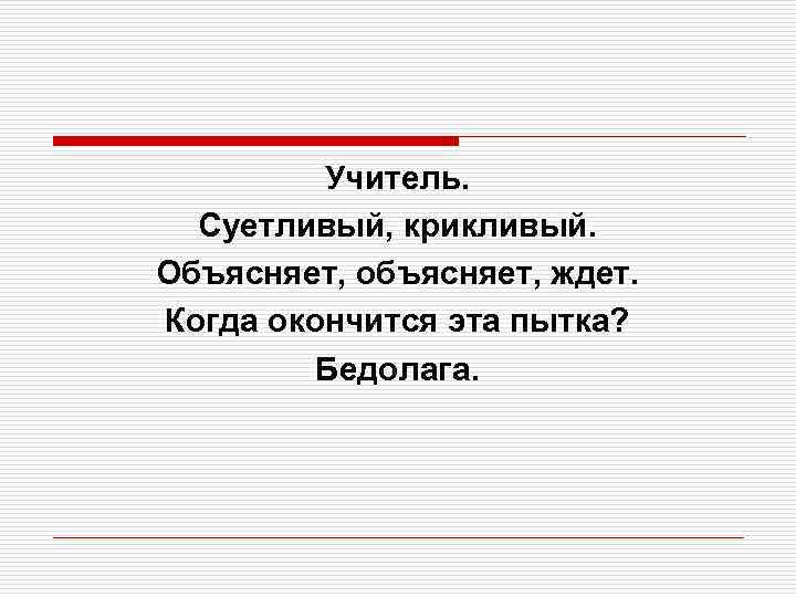 Учитель. Суетливый, крикливый. Объясняет, объясняет, ждет. Когда окончится эта пытка? Бедолага. 