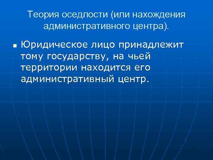 Теория оседлости (или нахождения административного центра). n Юридическое лицо принадлежит тому государству, на чьей