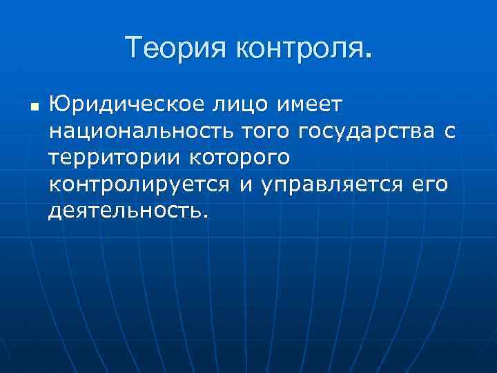 Теория контроля. n Юридическое лицо имеет национальность того государства с территории которого контролируется и