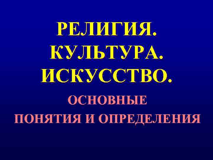 РЕЛИГИЯ. КУЛЬТУРА. ИСКУССТВО. ОСНОВНЫЕ ПОНЯТИЯ И ОПРЕДЕЛЕНИЯ 