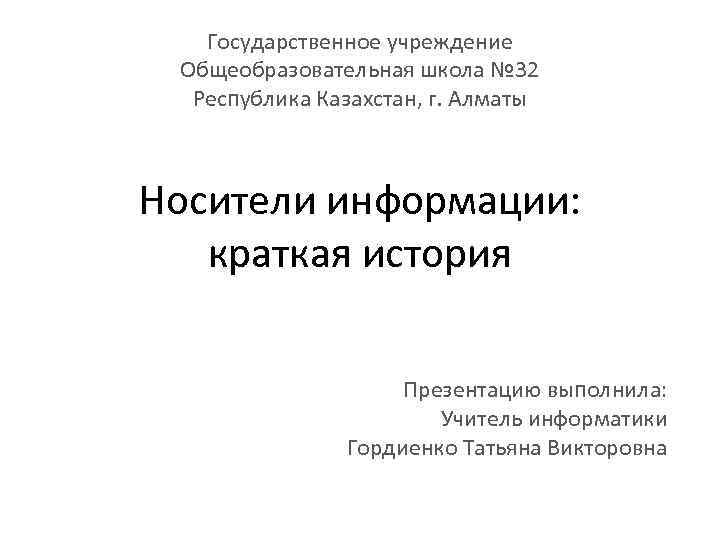 Государственное учреждение Общеобразовательная школа № 32 Республика Казахстан, г. Алматы Носители информации: краткая история