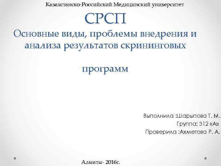 Казахстанско-Российский Медицинский университет СРСП Основные виды, проблемы внедрения и анализа результатов скрининговых программ Выполнила