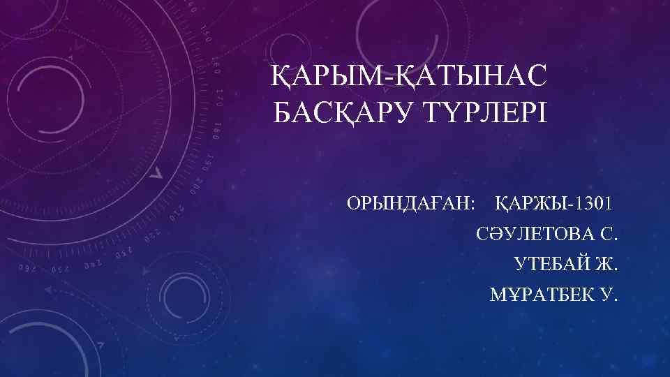ҚАРЫМ-ҚАТЫНАС БАСҚАРУ ТҮРЛЕРІ ОРЫНДАҒАН: ҚАРЖЫ-1301 СӘУЛЕТОВА С. УТЕБАЙ Ж. МҰРАТБЕК У. 