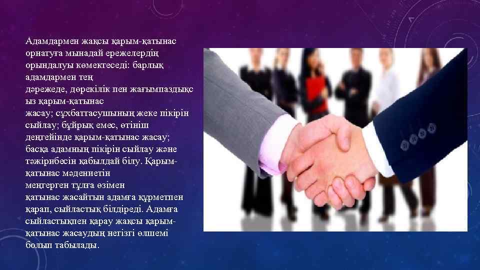 Адамдармен жақсы қарым-қатынас орнатуға мынадай ережелердің орындалуы көмектеседі: барлық адамдармен тең дәрежеде, дөрекілік пен