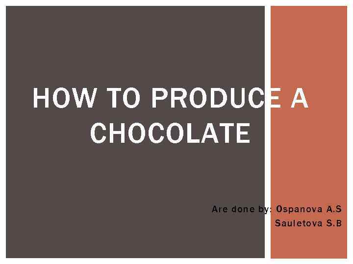 HOW TO PRODUCE A CHOCOLATE Are done by: Ospanova A. S Sauletova S. B