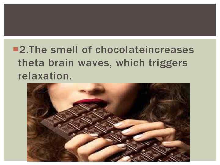  2. The smell of chocolateincreases theta brain waves, which triggers relaxation. 