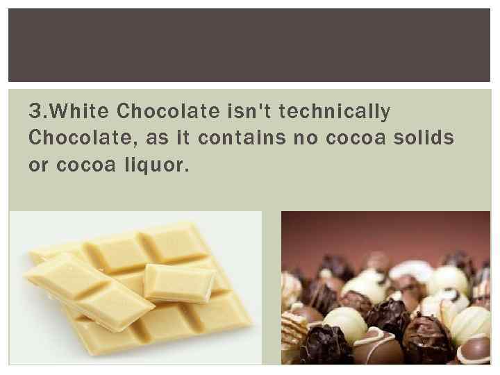 3. White Chocolate isn't technically Chocolate, as it contains no cocoa solids or cocoa