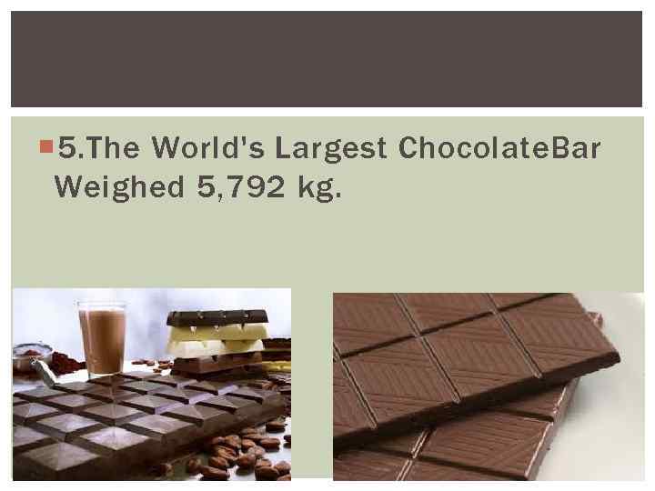  5. The World's Largest Chocolate. Bar Weighed 5, 792 kg. 