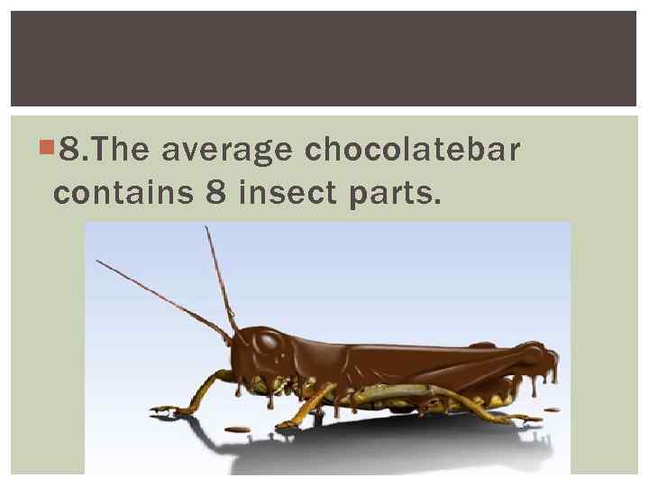  8. The average chocolatebar contains 8 insect parts. 