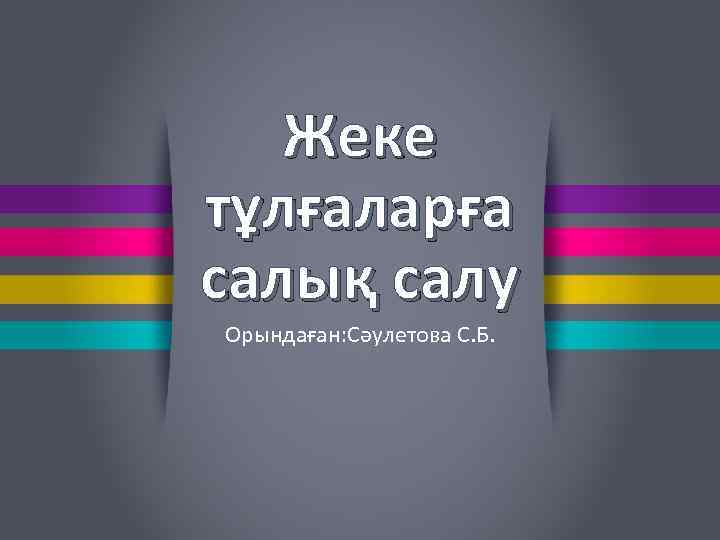 Жеке тұлғаларға салық салу Орындаған: Сәулетова С. Б. 