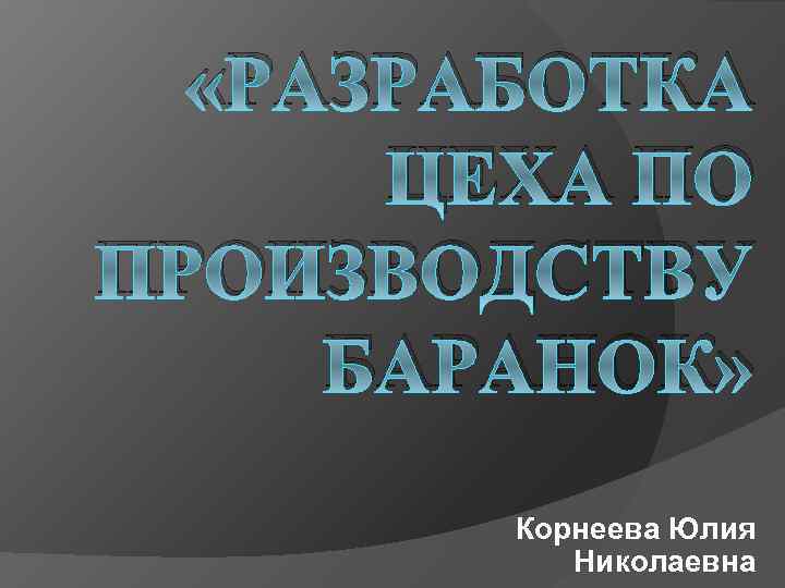  «РАЗРАБОТКА ЦЕХА ПО ПРОИЗВОДСТВУ БАРАНОК» Корнеева Юлия Николаевна 