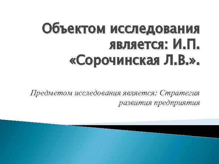 Объектом исследования является: И. П. «Сорочинская Л. В. » . Предметом исследования является: Стратегия