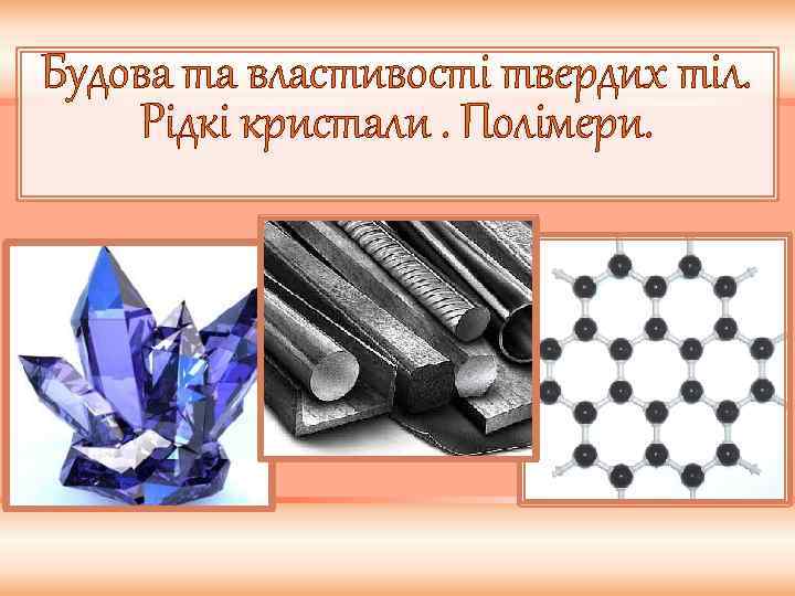 Будова та властивості твердих тіл. Рідкі кристали. Полімери. 