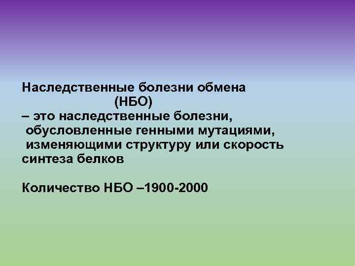 Наследственные болезни обмена (НБО) – это наследственные болезни, обусловленные генными мутациями, изменяющими структуру или