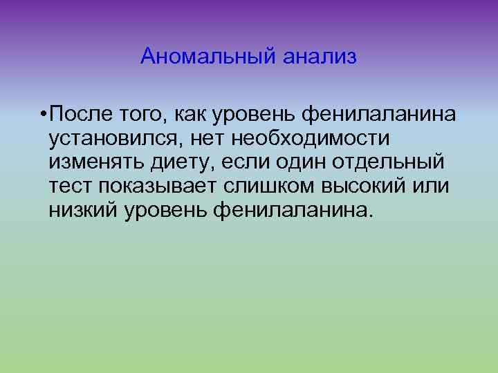 Аномальный анализ • После того, как уровень фенилаланина установился, нет необходимости изменять диету, если