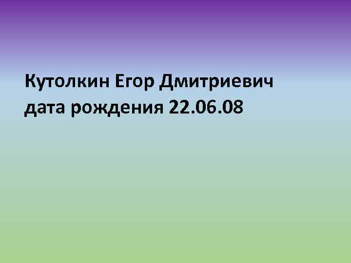 Кутолкин Егор Дмитриевич дата рождения 22. 06. 08 