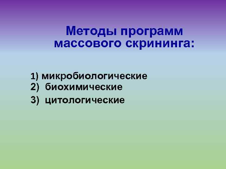 Методы программ массового скрининга: 1) микробиологические 2) биохимические 3) цитологические 