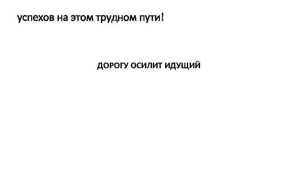 успехов на этом трудном пути! ДОРОГУ ОСИЛИТ ИДУЩИЙ 