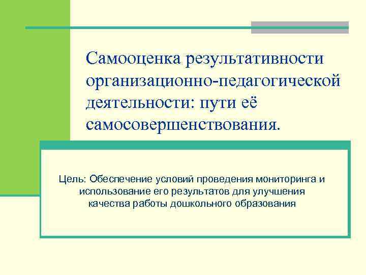 Самооценка результативности организационно-педагогической деятельности: пути её самосовершенствования. Цель: Обеспечение условий проведения мониторинга и использование