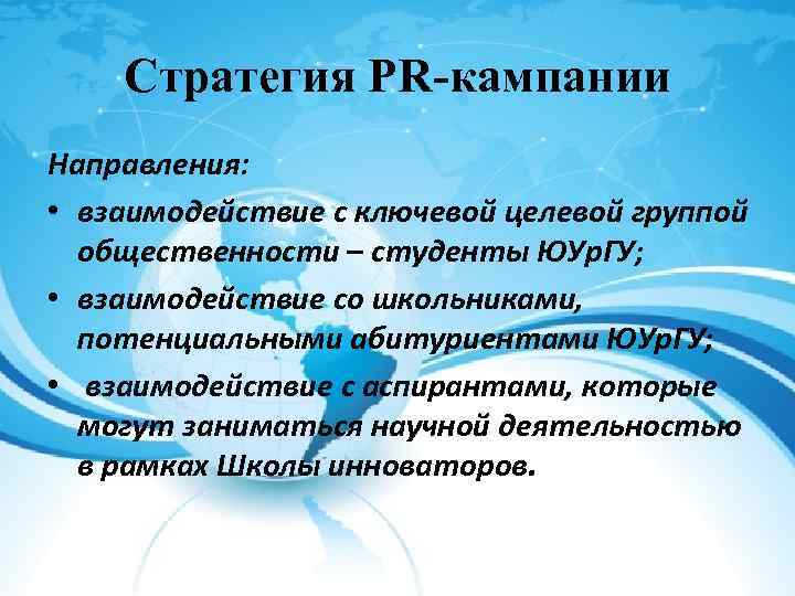 Стратегия PR-кампании Направления: • взаимодействие с ключевой целевой группой общественности – студенты ЮУр. ГУ;