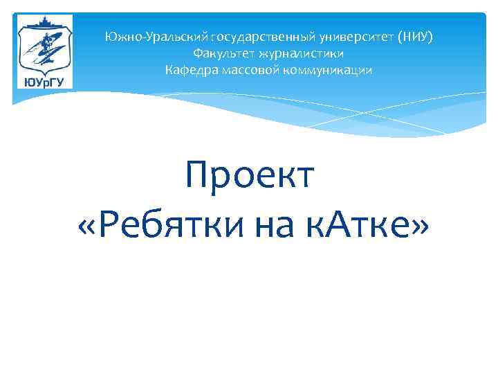 Южно-Уральский государственный университет (НИУ) Факультет журналистики Кафедра массовой коммуникации Проект «Ребятки на к. Атке»