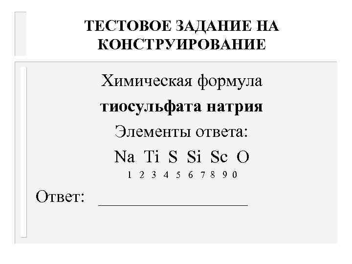 ТЕСТОВОЕ ЗАДАНИЕ НА КОНСТРУИРОВАНИЕ Химическая формула тиосульфата натрия Элементы ответа: Na Ti S Si