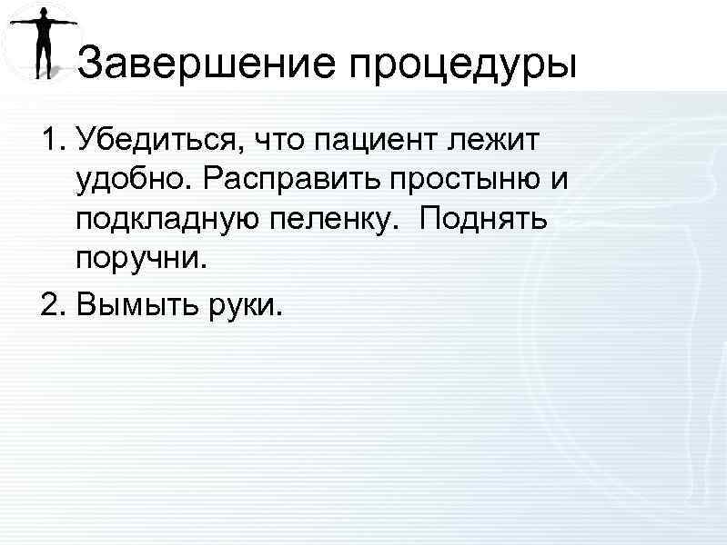 Завершение процедуры 1. Убедиться, что пациент лежит удобно. Расправить простыню и подкладную пеленку. Поднять